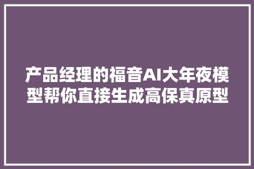 产品经理的福音AI大年夜模型帮你直接生成高保真原型图