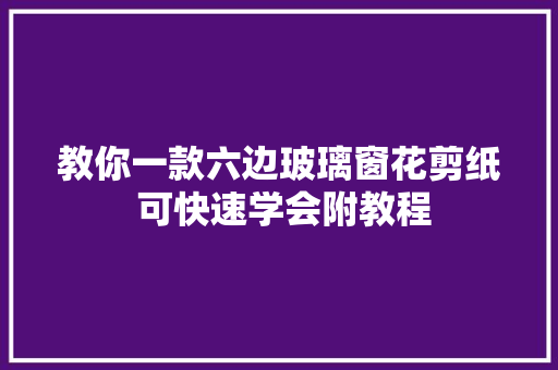 教你一款六边玻璃窗花剪纸 可快速学会附教程