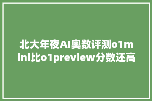 北大年夜AI奥数评测o1mini比o1preview分数还高