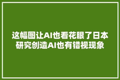 这幅图让AI也看花眼了日本研究创造AI也有错视现象