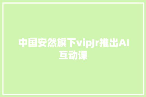 中国安然旗下vipJr推出AI互动课