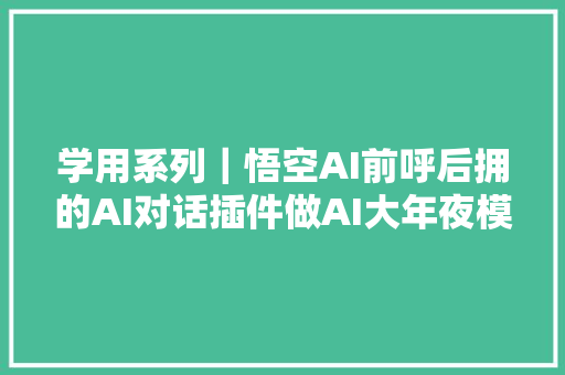 学用系列｜悟空AI前呼后拥的AI对话插件做AI大年夜模型的搬运工