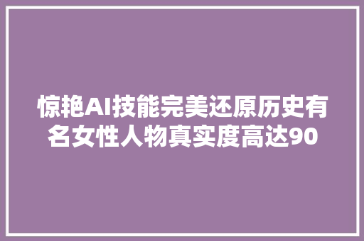 惊艳AI技能完美还原历史有名女性人物真实度高达90