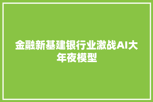 金融新基建银行业激战AI大年夜模型