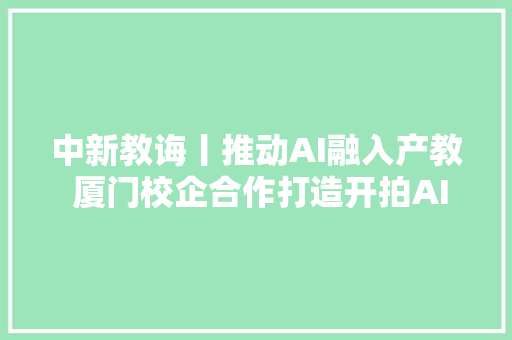 中新教诲丨推动AI融入产教 厦门校企合作打造开拍AI实训基地