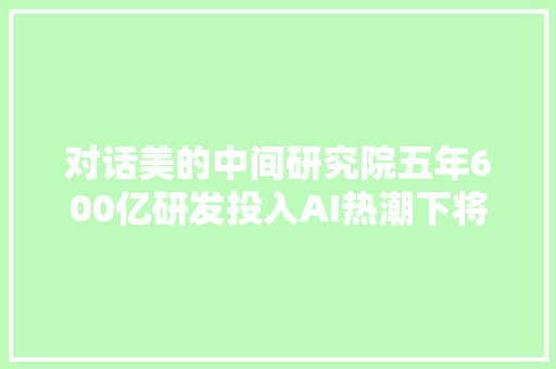 对话美的中间研究院五年600亿研发投入AI热潮下将若何持续推进技能立异｜钛媒体AGI