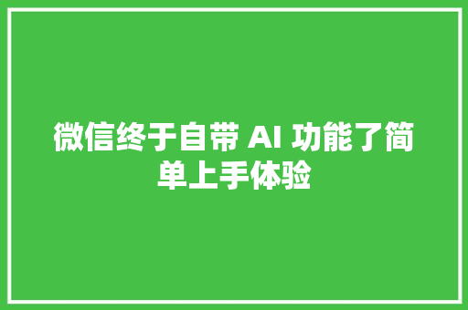 微信终于自带 AI 功能了简单上手体验