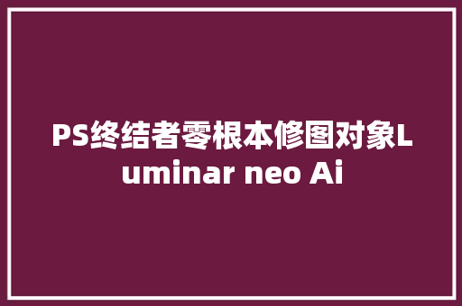 PS终结者零根本修图对象Luminar neo Ai