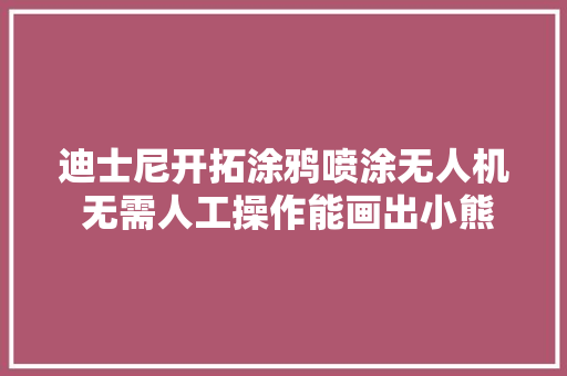 迪士尼开拓涂鸦喷涂无人机 无需人工操作能画出小熊字母和瑞士高山