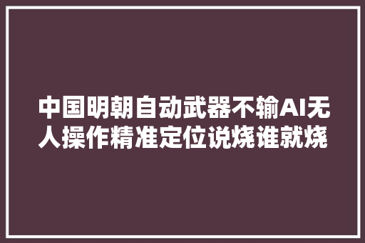 中国明朝自动武器不输AI无人操作精准定位说烧谁就烧谁