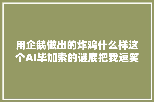 用企鹅做出的炸鸡什么样这个AI毕加索的谜底把我逗笑了