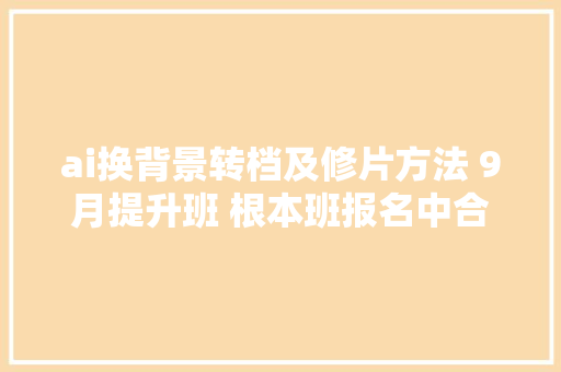 ai换背景转档及修片方法 9月提升班 根本班报名中合肥修图培训