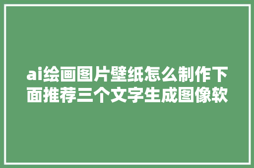 ai绘画图片壁纸怎么制作下面推荐三个文字生成图像软件