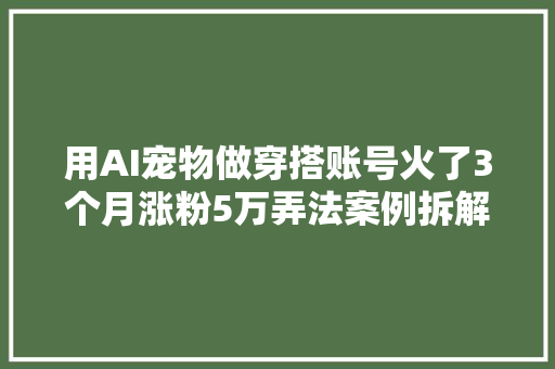 用AI宠物做穿搭账号火了3个月涨粉5万弄法案例拆解