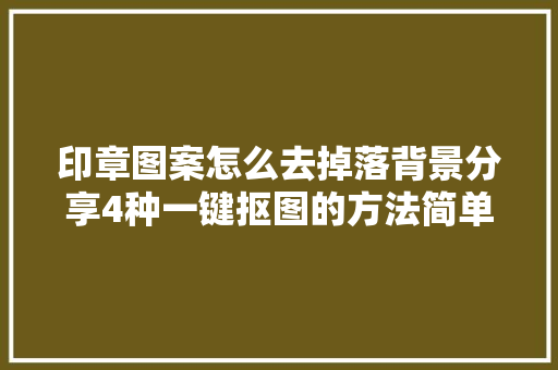 印章图案怎么去掉落背景分享4种一键抠图的方法简单易上手