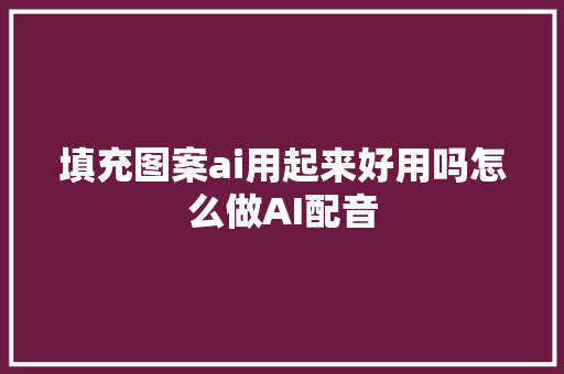 填充图案ai用起来好用吗怎么做AI配音