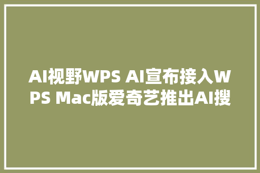 AI视野WPS AI宣布接入WPS Mac版爱奇艺推出AI搜索