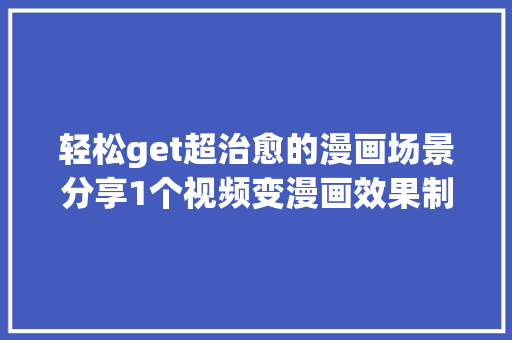 轻松get超治愈的漫画场景分享1个视频变漫画效果制作教程