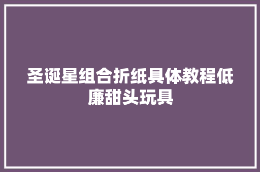 圣诞星组合折纸具体教程低廉甜头玩具