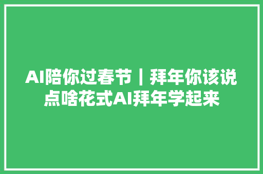 AI陪你过春节｜拜年你该说点啥花式AI拜年学起来