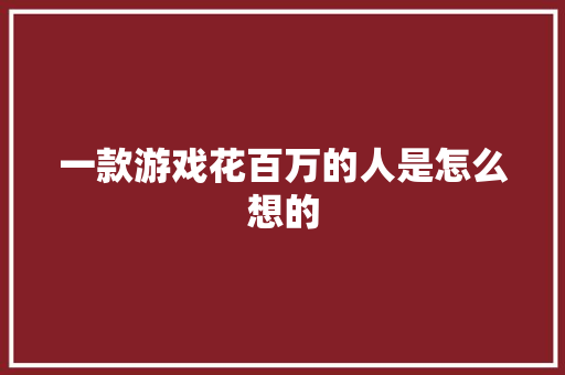 一款游戏花百万的人是怎么想的