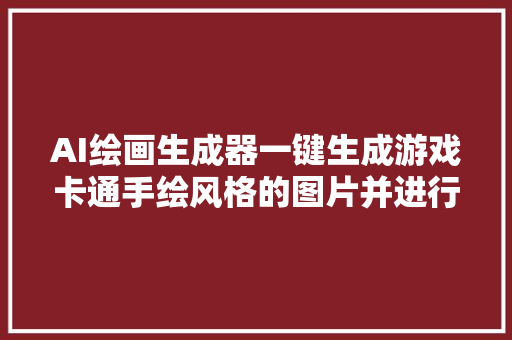 AI绘画生成器一键生成游戏卡通手绘风格的图片并进行图片批量处理