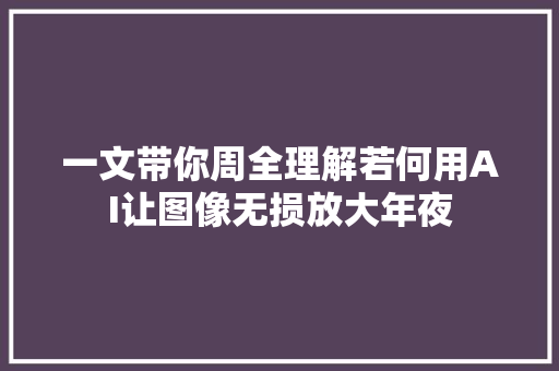 一文带你周全理解若何用AI让图像无损放大年夜