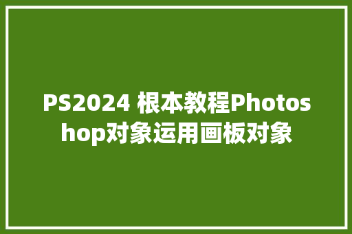 PS2024 根本教程Photoshop对象运用画板对象