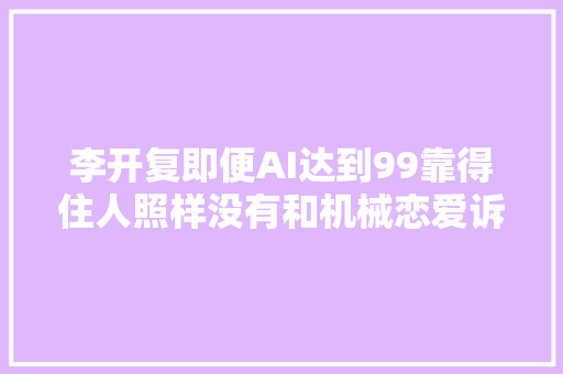 李开复即便AI达到99靠得住人照样没有和机械恋爱诉求