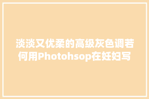 淡淡又优柔的高级灰色调若何用Photohsop在妊妇写真照上调出来