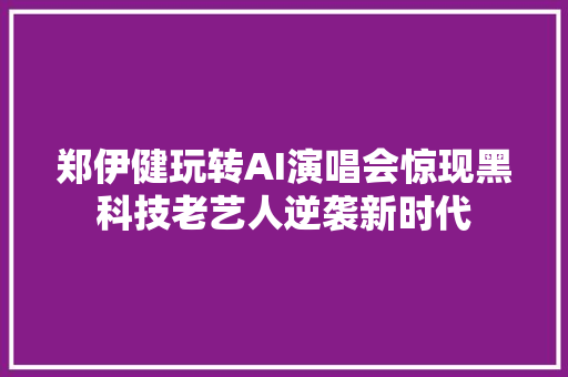 郑伊健玩转AI演唱会惊现黑科技老艺人逆袭新时代