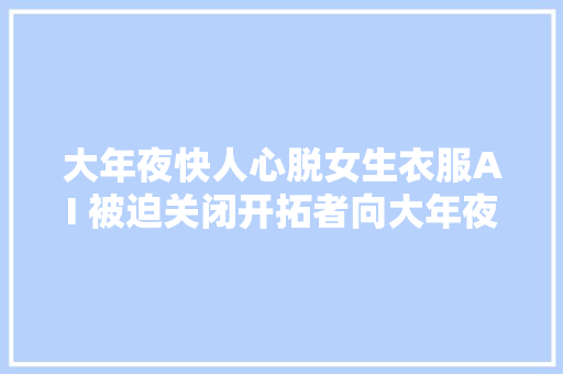 大年夜快人心脱女生衣服AI 被迫关闭开拓者向大年夜众道歉