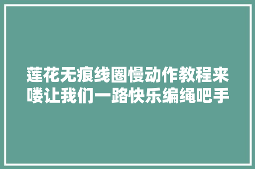 莲花无痕线圈慢动作教程来喽让我们一路快乐编绳吧手工