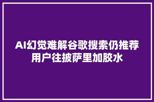 AI幻觉难解谷歌搜索仍推荐用户往披萨里加胶水