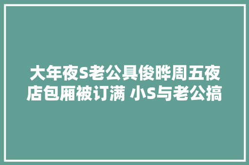 大年夜S老公具俊晔周五夜店包厢被订满 小S与老公搞派对捧姊夫场