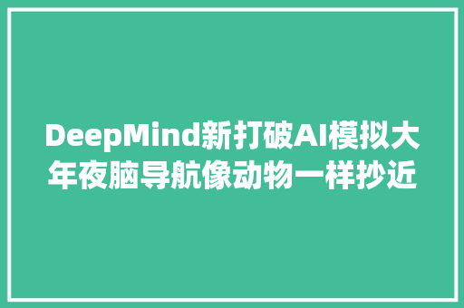 DeepMind新打破AI模拟大年夜脑导航像动物一样抄近路｜Nature