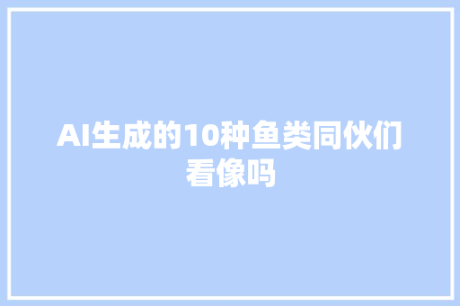 AI生成的10种鱼类同伙们看像吗