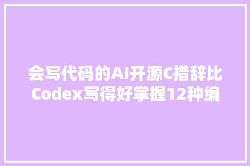 会写代码的AI开源C措辞比Codex写得好掌握12种编程措辞丨CMU