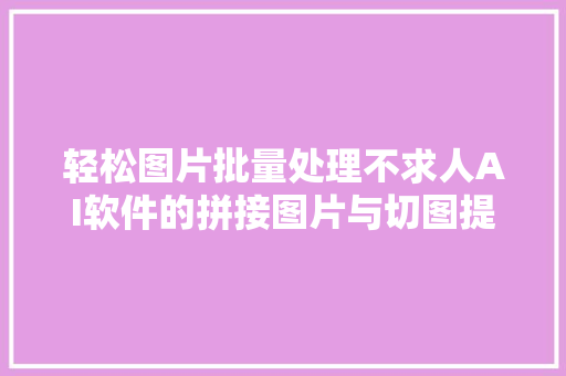 轻松图片批量处理不求人AI软件的拼接图片与切图提效办公软件