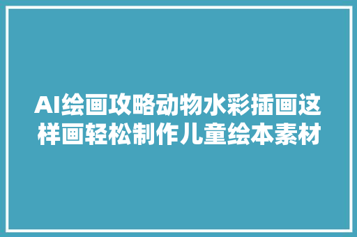 AI绘画攻略动物水彩插画这样画轻松制作儿童绘本素材