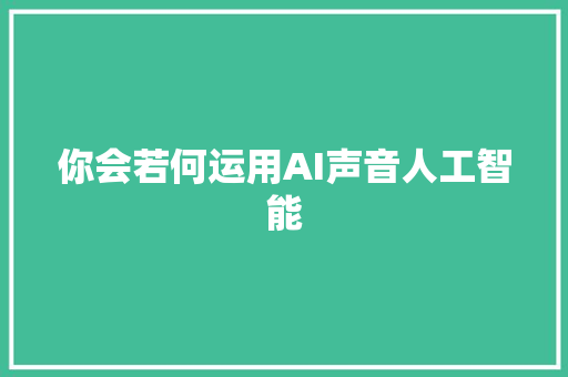 你会若何运用AI声音人工智能