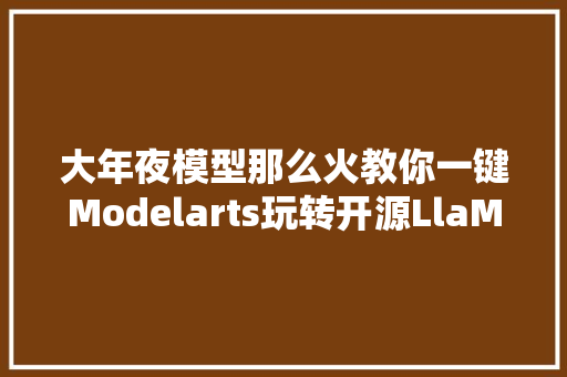 大年夜模型那么火教你一键Modelarts玩转开源LlaMA羊驼大年夜模型