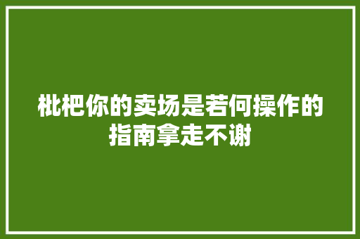 枇杷你的卖场是若何操作的指南拿走不谢