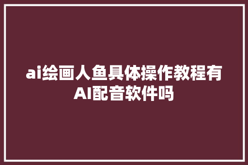 ai绘画人鱼具体操作教程有AI配音软件吗