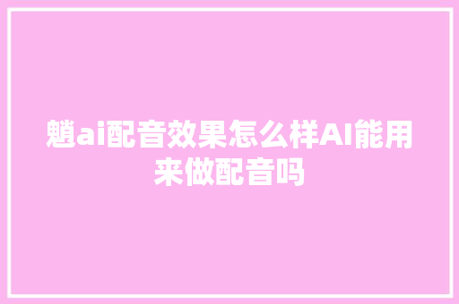 魈ai配音效果怎么样AI能用来做配音吗