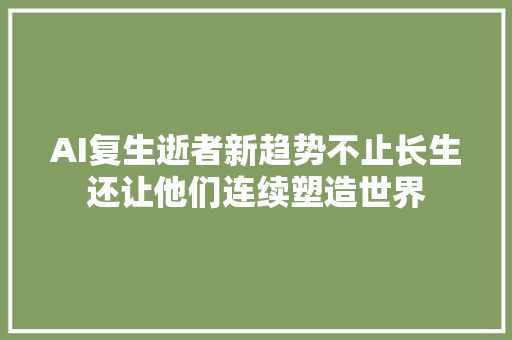 AI复生逝者新趋势不止长生还让他们连续塑造世界