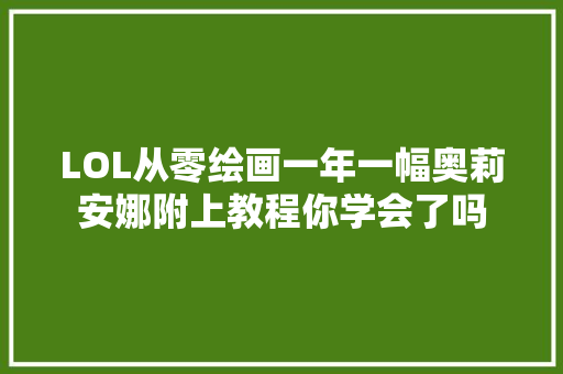 LOL从零绘画一年一幅奥莉安娜附上教程你学会了吗