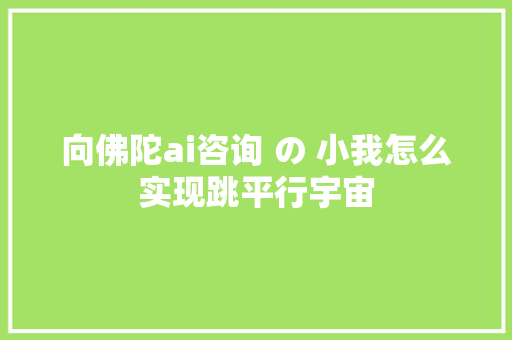 向佛陀ai咨询 の 小我怎么实现跳平行宇宙