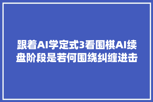 跟着AI学定式3看围棋AI续盘阶段是若何围绕纠缠进击的