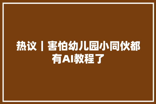 热议｜害怕幼儿园小同伙都有AI教程了